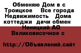 Обменяю Дом в с.Троицкое  - Все города Недвижимость » Дома, коттеджи, дачи обмен   . Ненецкий АО,Великовисочное с.